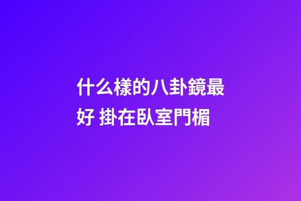 什么樣的八卦鏡最好 掛在臥室門楣